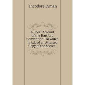 Книга A Short Account of the Hartford Convention: To which is Added an Attested Copy of the Secret. Theodore Lyman
Книга A Short Account of the Hartford Convention: To which is Added an Attested Copy of the Secret. Theodore Lyman
