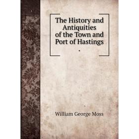 Книга The History and Antiquities of the Town and Port of Hastings. William George Moss
Книга The History and Antiquities of the Town and Port of Hastings. William George Moss