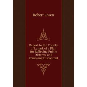 Книга Report to the County of Lanark of a Plan for Relieving Public Distress, and Removing Discontent. Robert Owen
Книга Report to the County of Lanark of a Plan for Relieving Public Distress, and Removing Discontent. Robert Owen