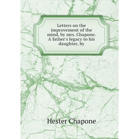 Книга Letters on the improvement of the mind, by mrs Chapone A father's legacy to his daughter, by
Книга Letters on the improvement of the mind, by mrs Chapone A father's legacy to his daughter, by