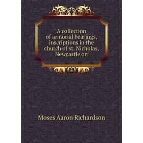 Книга A collection of armorial bearings, inscriptions in the church of st. Nicholas, Newcastle on. Moses Aaron Richardson
Книга A collection of armorial bearings, inscriptions in the church of st. Nicholas, Newcastle on. Moses Aaron Richardson