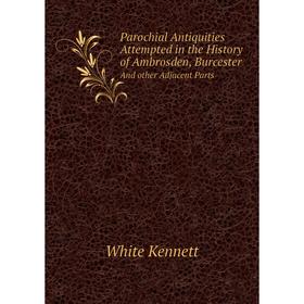 Книга Parochial Antiquities Attempted in the History of Ambrosden, BurcesterAnd other Adjacent Parts
Книга Parochial Antiquities Attempted in the History of Ambrosden, BurcesterAnd other Adjacent Parts