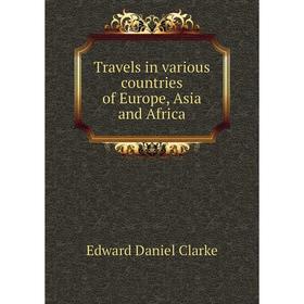 Книга Travels in various countries of Europe, Asia and Africa. Edward Daniel Clarke
Книга Travels in various countries of Europe, Asia and Africa. Edward Daniel Clarke