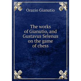 Книга The works of Gianutio, and Gustavus Selenus on the game of chess. Orazio Gianutio
Книга The works of Gianutio, and Gustavus Selenus on the game of chess. Orazio Gianutio