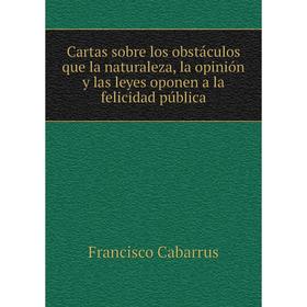 Книга Cartas sobre los obstáculos que la naturaleza, la opinión y las leyes oponen a la felicidad pública. Francisco Cabarrus
Книга Cartas sobre los obstáculos que la naturaleza, la opinión y las leyes oponen a la felicidad pública. Francisco Cabarrus