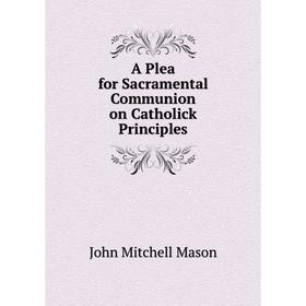 Книга A Plea for Sacramental Communion on Catholick Principles. John Mitchell Mason
Книга A Plea for Sacramental Communion on Catholick Principles. John Mitchell Mason