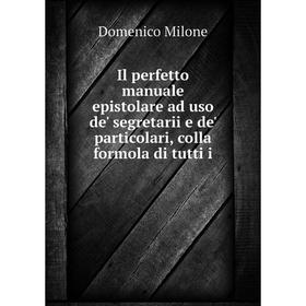 Книга Il perfetto manuale epistolare ad uso de' segretarii e de' particolari, colla formola di tutti i. Domenico Milone
Книга Il perfetto manuale epistolare ad uso de' segretarii e de' particolari, colla formola di tutti i. Domenico Milone