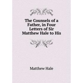 Книга The Counsels of a Father, in Four Letters of Sir Matthew Hale to His. Matthew Hale
Книга The Counsels of a Father, in Four Letters of Sir Matthew Hale to His. Matthew Hale