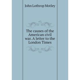 Книга The causes of the American civil war. A letter to the London Times. John Lothrop Motley
Книга The causes of the American civil war. A letter to the London Times. John Lothrop Motley