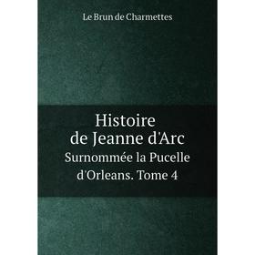 Книга Histoire de Jeanne d'ArcSurnommée la Pucelle d'Orleans. Tome 4. Le Brun de Charmettes
Книга Histoire de Jeanne d'ArcSurnommée la Pucelle d'Orleans. Tome 4. Le Brun de Charmettes