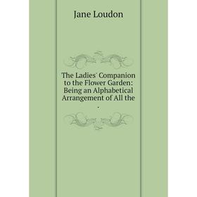 Книга The Ladies' Companion to the Flower Garden: Being an Alphabetical Arrangement of All the
Книга The Ladies' Companion to the Flower Garden: Being an Alphabetical Arrangement of All the