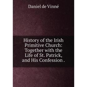 Книга History of the Irish Primitive Church: Together with the Life of St. Patrick, and His Confession
Книга History of the Irish Primitive Church: Together with the Life of St. Patrick, and His Confession