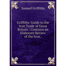 Книга Griffiths' Guide to the Iron Trade of Great Britain.: Contains an Elaborate Review of the Iron
Книга Griffiths' Guide to the Iron Trade of Great Britain.: Contains an Elaborate Review of the Iron
