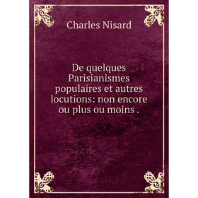 Книга De quelques Parisianismes populaires et autres locutions: non encore ou plus ou moins
Книга De quelques Parisianismes populaires et autres locutions: non encore ou plus ou moins