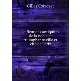 Книга La fleur des antiquitez de la noble et triumphante ville et cité de Paris
Книга La fleur des antiquitez de la noble et triumphante ville et cité de Paris