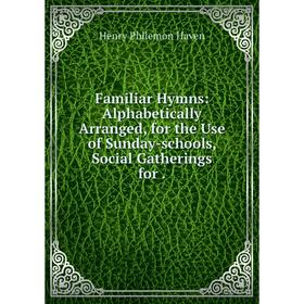 Книга Familiar Hymns: Alphabetically Arranged, for the Use of Sunday-schools, Social Gatherings for
Книга Familiar Hymns: Alphabetically Arranged, for the Use of Sunday-schools, Social Gatherings for