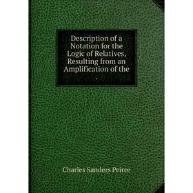Книга Description of a Notation for the Logic of Relatives, Resulting from an Amplification of the
Книга Description of a Notation for the Logic of Relatives, Resulting from an Amplification of the