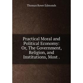 Книга Practical Moral and Political Economy: Or, The Government, Religion, and Institutions, Most
Книга Practical Moral and Political Economy: Or, The Government, Religion, and Institutions, Most
