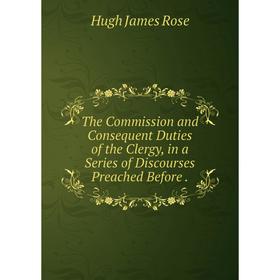 Книга The Commission and Consequent Duties of the Clergy, in a Series of Discourses Preached Before
Книга The Commission and Consequent Duties of the Clergy, in a Series of Discourses Preached Before