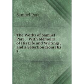 Книга The Works of Samuel Parr.: With Memoirs of His Life and Writings, and a Selection from His 8
Книга The Works of Samuel Parr.: With Memoirs of His Life and Writings, and a Selection from His 8