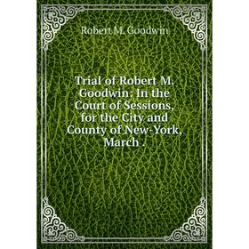 Книга Trial of Robert M. Goodwin: In the Court of Sessions, for the City and County of New-York, March
Книга Trial of Robert M. Goodwin: In the Court of Sessions, for the City and County of New-York, March