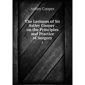 Книга The Lectures of Sir Astley Cooper. on the Principles and Practice of Surgery 1
Книга The Lectures of Sir Astley Cooper. on the Principles and Practice of Surgery 1
