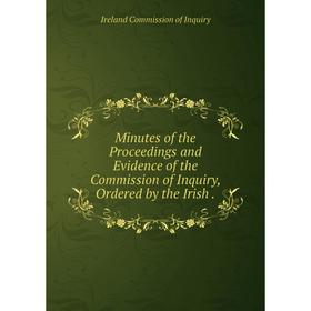 Книга Minutes of the Proceedings and Evidence of the Commission of Inquiry, Ordered by the Irish
Книга Minutes of the Proceedings and Evidence of the Commission of Inquiry, Ordered by the Irish