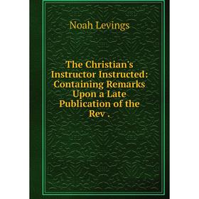 Книга The Christian's Instructor Instructed: Containing Remarks Upon a Late Publication of the Rev
Книга The Christian's Instructor Instructed: Containing Remarks Upon a Late Publication of the Rev
