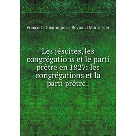 Книга Les jésuites, les congrégations et le parti prêtre en 1827: les congrégations et la parti prêtre
Книга Les jésuites, les congrégations et le parti prêtre en 1827: les congrégations et la parti prêtre