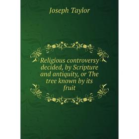 Книга Religious controversy decided, by Scripture and antiquity, or The tree known by its fruit
Книга Religious controversy decided, by Scripture and antiquity, or The tree known by its fruit