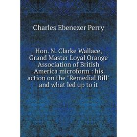 Книга Hon. N. Clarke Wallace, Grand Master Loyal Orange Association of British America microform: his action on the Remedial Bill and what led up to i
Книга Hon. N. Clarke Wallace, Grand Master Loyal Orange Association of British America microform: his action on the Remedial Bill and what led up to i