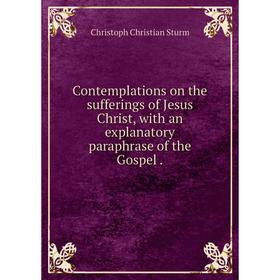 Книга Contemplations on the sufferings of Jesus Christ, with an explanatory paraphrase of the Gospel
Книга Contemplations on the sufferings of Jesus Christ, with an explanatory paraphrase of the Gospel