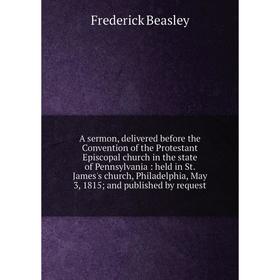 Книга A sermon, delivered before the Convention of the Protestant Episcopal church in the state of Pennsylvania: held in St.
Книга A sermon, delivered before the Convention of the Protestant Episcopal church in the state of Pennsylvania: held in St.
