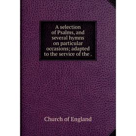 Книга A selection of Psalms, and several hymns on particular occasions adapted to the service of the
Книга A selection of Psalms, and several hymns on particular occasions adapted to the service of the