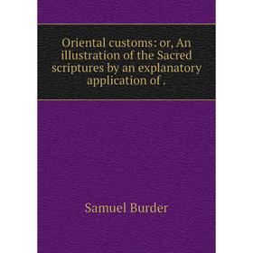 Книга Oriental customs: or An illustration of the Sacred scriptures by an explanatory application
Книга Oriental customs: or An illustration of the Sacred scriptures by an explanatory application