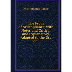 Книга The Frogs of Aristophanes, with Notes and Critical and Explanatory, Adapted to the Use of
Книга The Frogs of Aristophanes, with Notes and Critical and Explanatory, Adapted to the Use of
