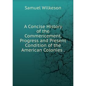 Книга A Concise History of the Commencement, Progress and Present Condition of the American Colonies
Книга A Concise History of the Commencement, Progress and Present Condition of the American Colonies