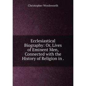 Книга Ecclesiastical Biography: Or, Lives of Eminent Men, Connected with the History of Religion in
Книга Ecclesiastical Biography: Or, Lives of Eminent Men, Connected with the History of Religion in