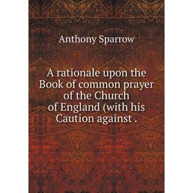 Книга A rationale upon the Book of common prayer of the Church of England (with his Caution against
Книга A rationale upon the Book of common prayer of the Church of England (with his Caution against