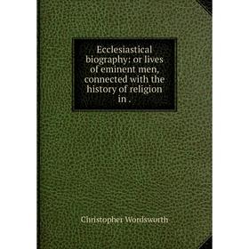 Книга Ecclesiastical biography: or lives of eminent men, connected with the history of religion in
Книга Ecclesiastical biography: or lives of eminent men, connected with the history of religion in