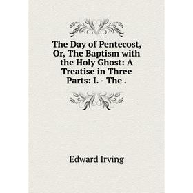 Книга The Day of Pentecost, Or, The Baptism with the Holy Ghost: A Treatise in Three Parts: I. - The
Книга The Day of Pentecost, Or, The Baptism with the Holy Ghost: A Treatise in Three Parts: I. - The
