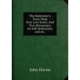 Книга The Redeemer's Tears Wept Over Lost Souls: And Two Discourses, on Self-dedication, and on
Книга The Redeemer's Tears Wept Over Lost Souls: And Two Discourses, on Self-dedication, and on