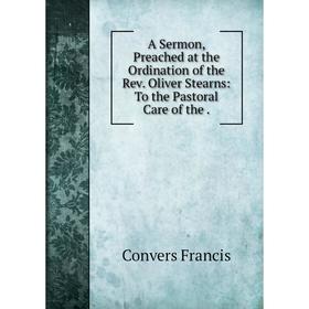 Книга A Sermon, Preached at the Ordination of the Rev. Oliver Stearns: To the Pastoral Care of the
Книга A Sermon, Preached at the Ordination of the Rev. Oliver Stearns: To the Pastoral Care of the