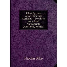 Книга Pike's System of Arithmetick Abridged.: To which are Added Appropriate Questions, for the
Книга Pike's System of Arithmetick Abridged.: To which are Added Appropriate Questions, for the
