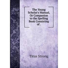 Книга The Young Scholar's Manual, Or Companion to the Spelling Book Consisting of
Книга The Young Scholar's Manual, Or Companion to the Spelling Book Consisting of