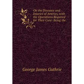 Книга On the Diseases and Injuries of Arteries, with the Operations Required for Their Cure: Being the
Книга On the Diseases and Injuries of Arteries, with the Operations Required for Their Cure: Being the
