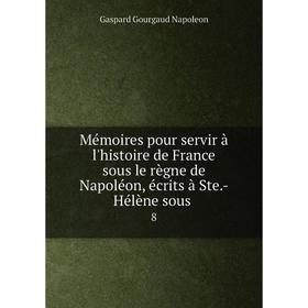 Книга Mémoires pour servir à l'histoire de France sous le règne de Napoléon, écrits à Ste-Hélène sous 8
Книга Mémoires pour servir à l'histoire de France sous le règne de Napoléon, écrits à Ste-Hélène sous 8
