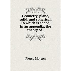 Книга Geometry, plane, solid, and spherical. To which is added, in an appendix, the theory of
Книга Geometry, plane, solid, and spherical. To which is added, in an appendix, the theory of