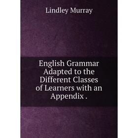 Книга English Grammar Adapted to the Different Classes of Learners with an Appendix
Книга English Grammar Adapted to the Different Classes of Learners with an Appendix