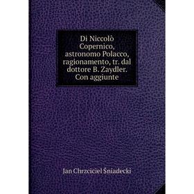 Книга Di Niccolò Copernico, astronomo Polacco, ragionamento, tr. dal dottore B. Zaydler. Con aggiunte
Книга Di Niccolò Copernico, astronomo Polacco, ragionamento, tr. dal dottore B. Zaydler. Con aggiunte